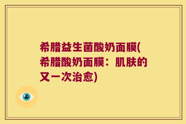 希腊益生菌酸奶面膜(希腊酸奶面膜:的又一次愈) 希腊益生菌酸奶面膜(希腊酸奶面膜:的又一次愈)
