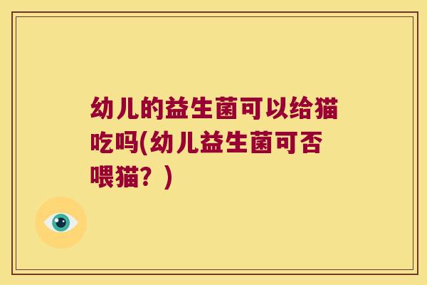 幼儿的益生菌可以给猫吃吗(幼儿益生菌可否喂猫？)