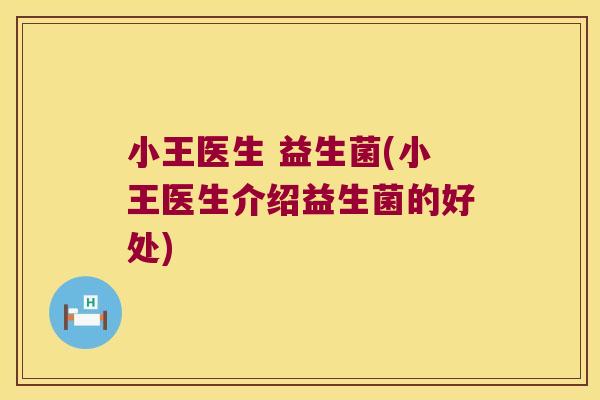 小王医生 益生菌(小王医生介绍益生菌的好处)