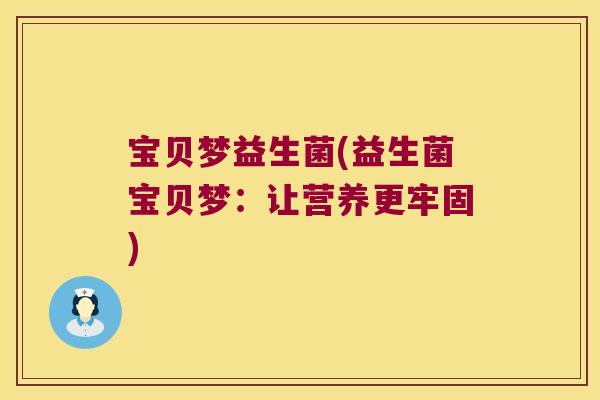 宝贝梦益生菌(益生菌宝贝梦:让营养更牢固) 宝贝梦益生菌(益生菌宝贝梦:让营养更牢固)