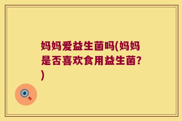 妈妈爱益生菌吗(妈妈是否喜欢食用益生菌？)