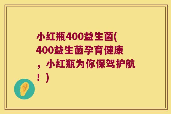 小红瓶400益生菌(400益生菌孕育健康，小红瓶为你保驾护航！)