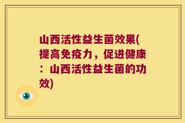 山西活性益生菌效果(提高免疫力，促进健康：山西活性益生菌的功效)