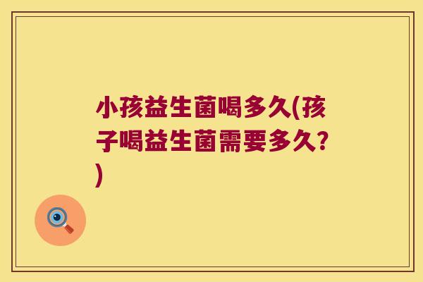 小孩益生菌喝多久(孩子喝益生菌需要多久？)