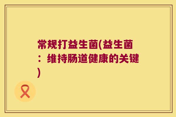 常规打益生菌(益生菌：维持肠道健康的关键)