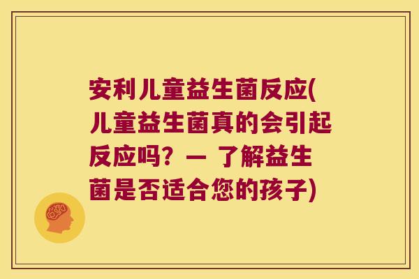 安利儿童益生菌反应(儿童益生菌真的会引起反应吗？— 了解益生菌是否适合您的孩子)