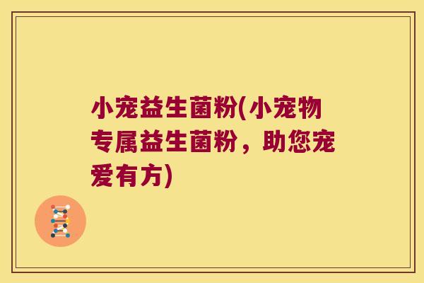 小宠益生菌粉(小宠物专属益生菌粉,助您宠爱有方) 小宠益生菌粉(小宠物专属益生菌粉,助您宠爱有方)