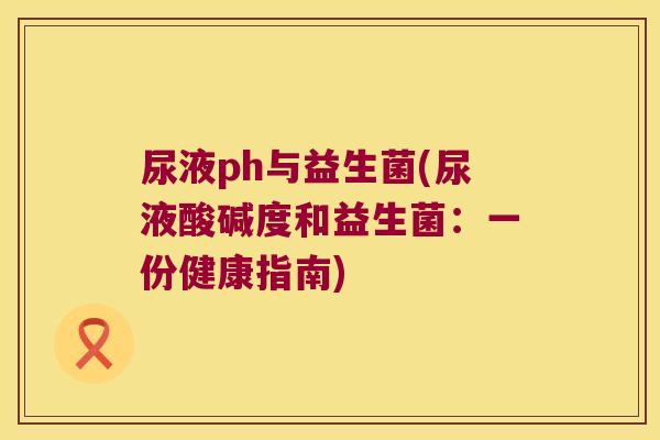 尿液ph与益生菌(尿液酸碱度和益生菌：一份健康指南)