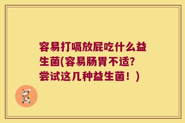 容易打嗝放屁吃什么益生菌(容易肠胃不适?尝试这几种益生菌!) 容易打嗝放屁吃什么益生菌(容易肠胃不适?尝试这几种益生菌!)
