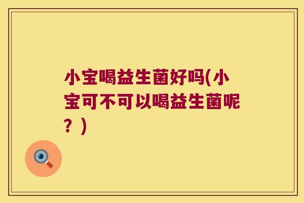 小宝喝益生菌好吗(小宝可不可以喝益生菌呢？)