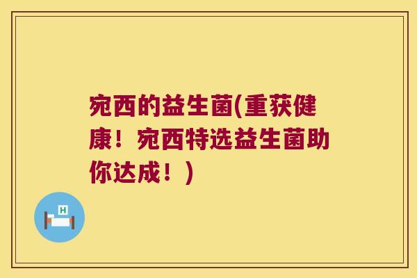 宛西的益生菌(重获健康！宛西特选益生菌助你达成！)