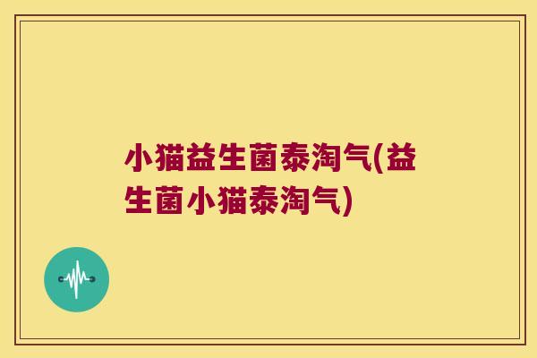 小猫益生菌泰淘气(益生菌小猫泰淘气)