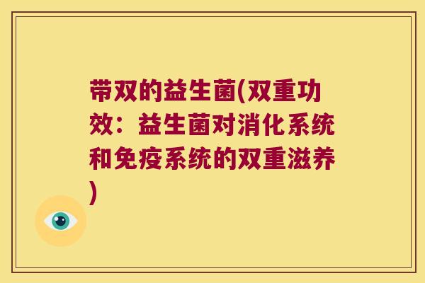 带双的益生菌(双重功效:益生菌对消化系统和系统的双重滋养) 带双的益生菌(双重功效:益生菌对消化系统和系统的双重滋养)