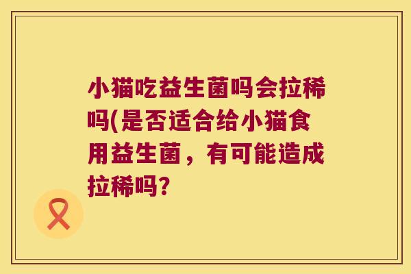 小猫吃益生菌吗会拉稀吗(是否适合给小猫食用益生菌，有可能造成拉稀吗？