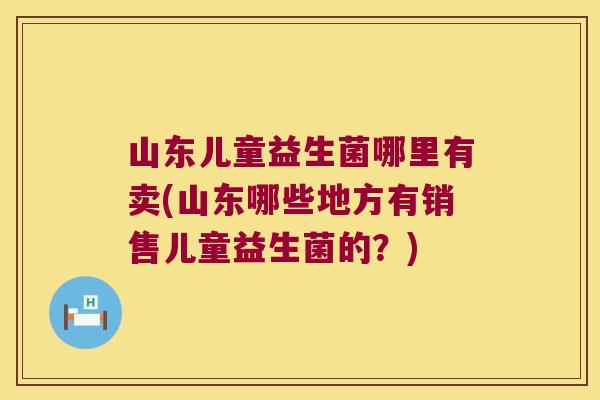 山东儿童益生菌哪里有卖(山东哪些地方有销售儿童益生菌的？)
