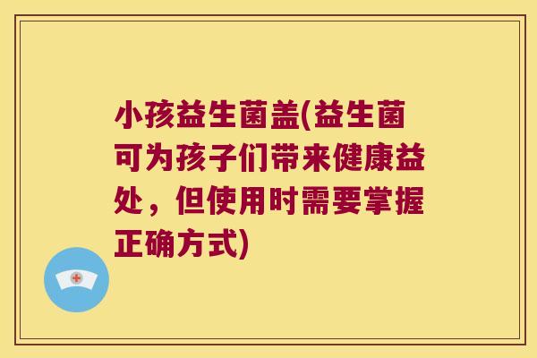 小孩益生菌盖(益生菌可为孩子们带来健康益处，但使用时需要掌握正确方式)