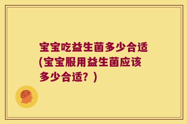 宝宝吃益生菌多少合适(宝宝服用益生菌应该多少合适？)