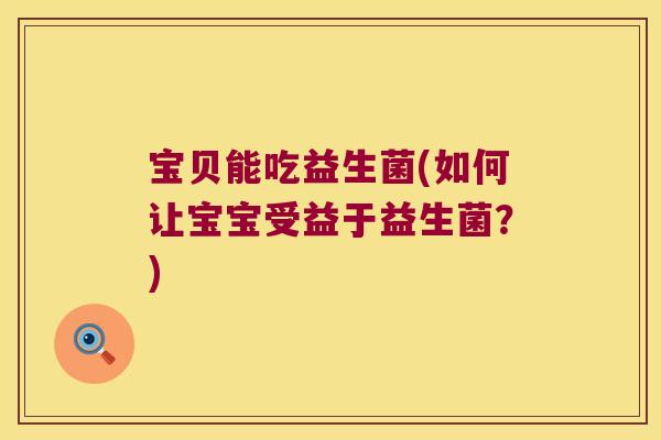 宝贝能吃益生菌(如何让宝宝受益于益生菌？)