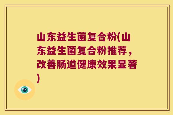 山东益生菌复合粉(山东益生菌复合粉推荐，改善肠道健康效果显著)