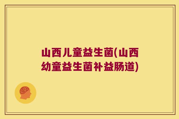 山西儿童益生菌(山西幼童益生菌补益肠道) 山西儿童益生菌(山西幼童益生菌补益肠道)