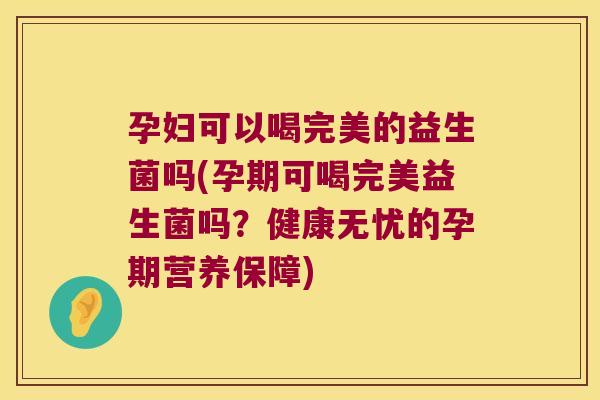 孕妇可以喝完美的益生菌吗(孕期可喝完美益生菌吗?健康无忧的孕期营养保障) 孕妇可以喝完美的益生菌吗(孕期可喝完美益生菌吗?健康无忧的孕期营养保障)