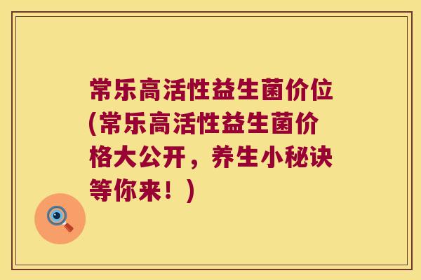 常乐高活性益生菌价位(常乐高活性益生菌价格大公开,养生小秘诀等你来!) 常乐高活性益生菌价位(常乐高活性益生菌价格大公开,养生小秘诀等你来!)