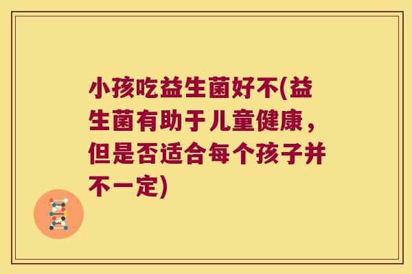 小孩吃益生菌好不(益生菌有助于儿童健康，但是否适合每个孩子并不一定)