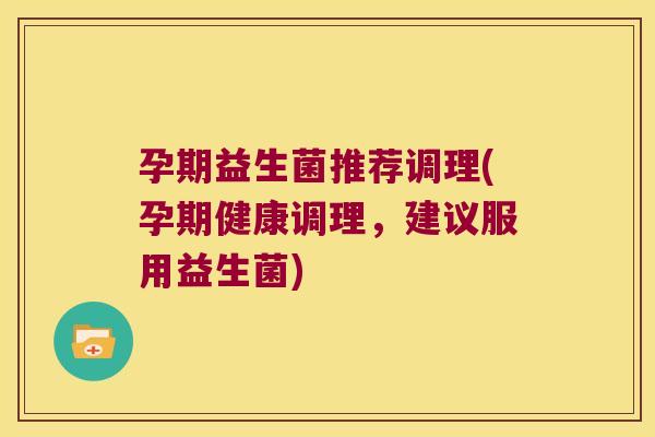 孕期益生菌推荐调理(孕期健康调理,建议服用益生菌) 孕期益生菌推荐调理(孕期健康调理,建议服用益生菌)