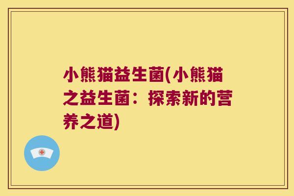 小熊猫益生菌(小熊猫之益生菌：探索新的营养之道)