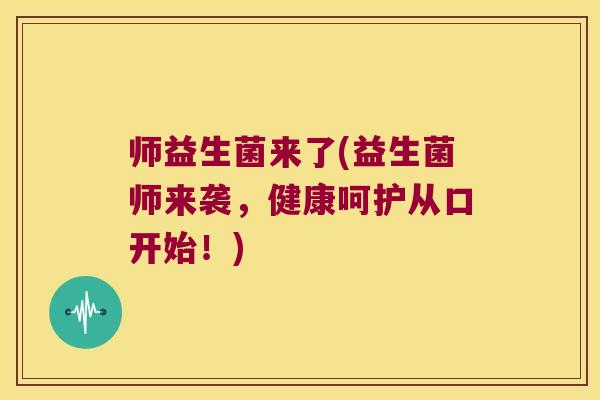 师益生菌来了(益生菌师来袭，健康呵护从口开始！)