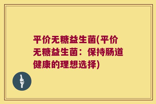 平价无糖益生菌(平价无糖益生菌：保持肠道健康的理想选择)