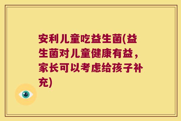 安利儿童吃益生菌(益生菌对儿童健康有益，家长可以考虑给孩子补充)