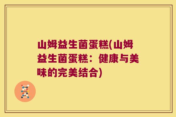 山姆益生菌蛋糕(山姆益生菌蛋糕:健康与美味的完美结合) 山姆益生菌蛋糕(山姆益生菌蛋糕:健康与美味的完美结合)