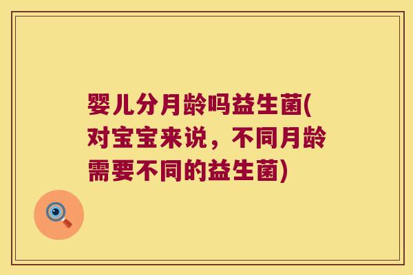 婴儿分月龄吗益生菌(对宝宝来说,不同月龄需要不同的益生菌) 婴儿分月龄吗益生菌(对宝宝来说,不同月龄需要不同的益生菌)