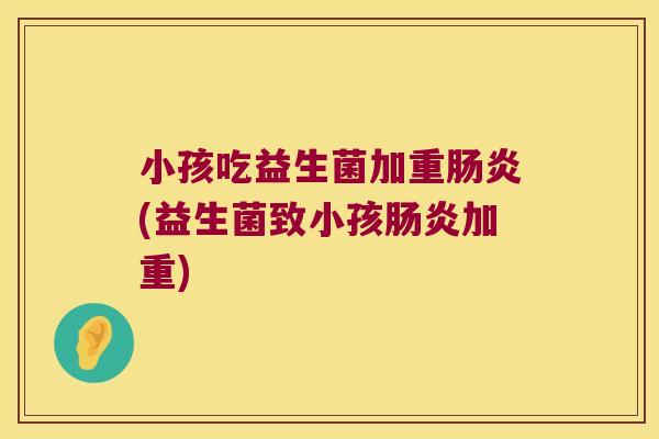 小孩吃益生菌加重肠炎(益生菌致小孩肠炎加重)