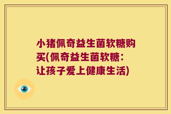 小猪佩奇益生菌软糖购买(佩奇益生菌软糖:让孩子爱上健康生活) 小猪佩奇益生菌软糖购买(佩奇益生菌软糖:让孩子爱上健康生活)