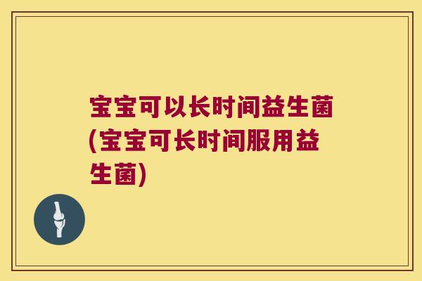 宝宝可以长时间益生菌(宝宝可长时间服用益生菌)