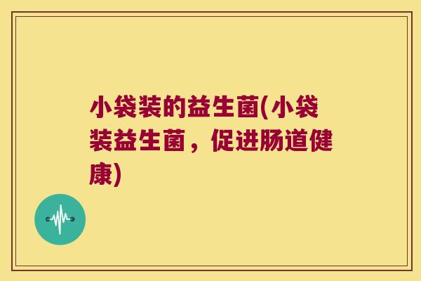 小袋装的益生菌(小袋装益生菌，促进肠道健康)