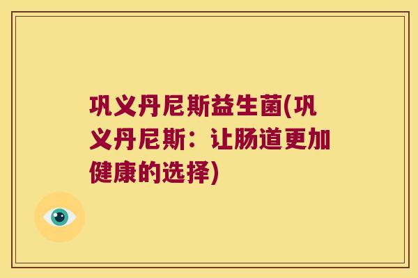 巩义丹尼斯益生菌(巩义丹尼斯:让肠道更加健康的选择) 巩义丹尼斯益生菌(巩义丹尼斯:让肠道更加健康的选择)