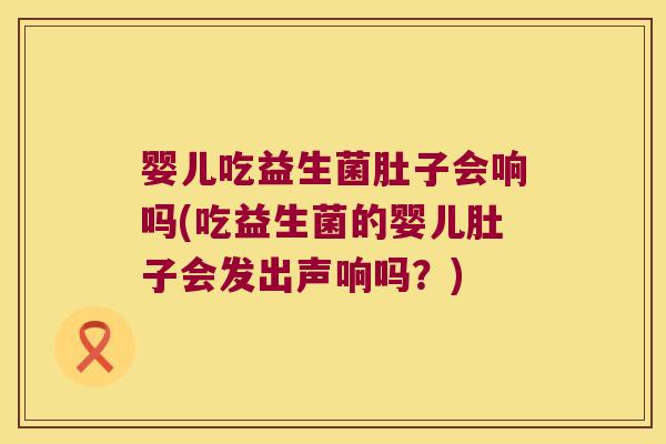 婴儿吃益生菌肚子会响吗(吃益生菌的婴儿肚子会发出声响吗？)