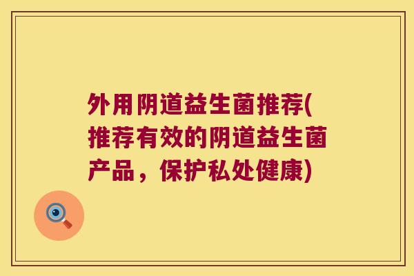 外用阴道益生菌推荐(推荐有效的阴道益生菌产品，保护私处健康)