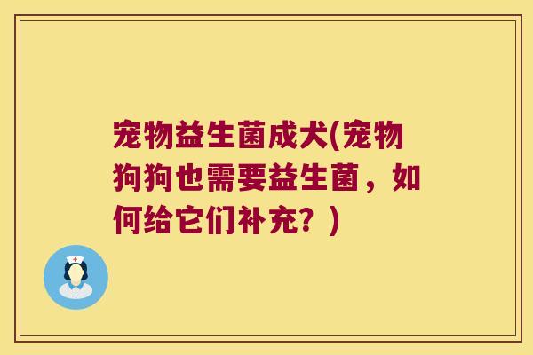 宠物益生菌成犬(宠物狗狗也需要益生菌，如何给它们补充？)