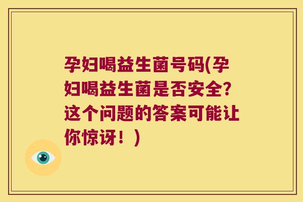 孕妇喝益生菌号码(孕妇喝益生菌是否安全?这个问题的答案可能让你惊讶!) 孕妇喝益生菌号码(孕妇喝益生菌是否安全?这个问题的答案可能让你惊讶!)
