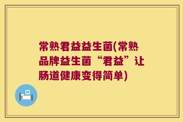 常熟君益益生菌(常熟品牌益生菌“君益”让肠道健康变得简单)