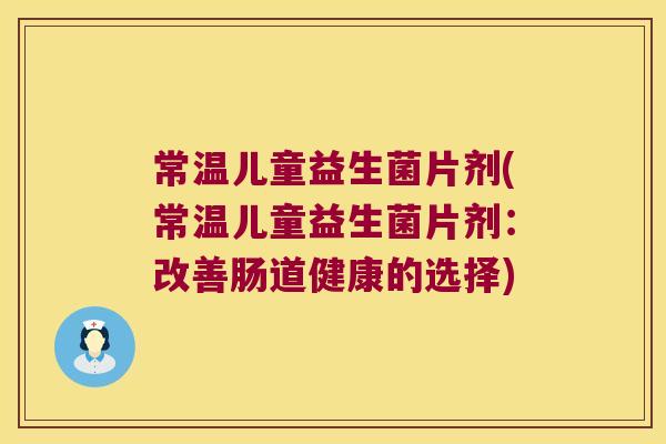 常温儿童益生菌片剂(常温儿童益生菌片剂:改善肠道健康的选择) 常温儿童益生菌片剂(常温儿童益生菌片剂:改善肠道健康的选择)
