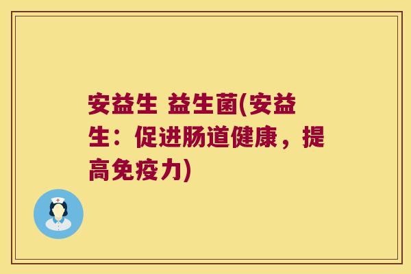安益生 益生菌(安益生:促进肠道健康,提高力) 安益生 益生菌(安益生:促进肠道健康,提高力)