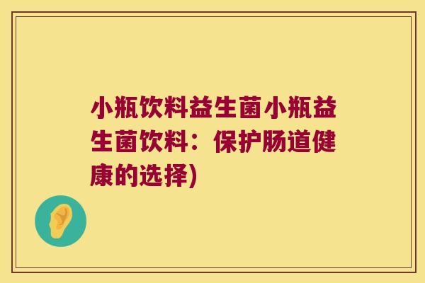 小瓶饮料益生菌小瓶益生菌饮料：保护肠道健康的选择)