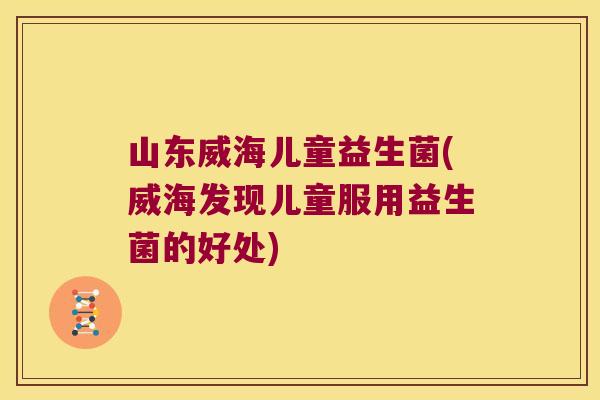山东威海儿童益生菌(威海发现儿童服用益生菌的好处)