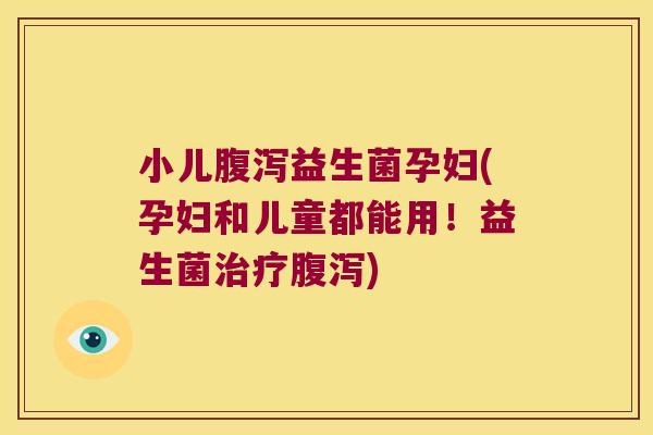 小儿腹泻益生菌孕妇(孕妇和儿童都能用！益生菌治疗腹泻)