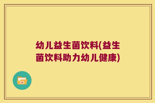 幼儿益生菌饮料(益生菌饮料助力幼儿健康)